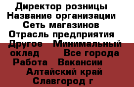 Директор розницы › Название организации ­ Сеть магазинов › Отрасль предприятия ­ Другое › Минимальный оклад ­ 1 - Все города Работа » Вакансии   . Алтайский край,Славгород г.